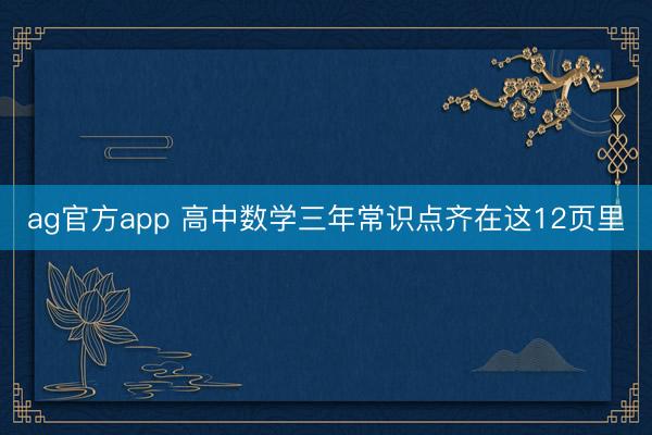 ag官方app 高中数学三年常识点齐在这12页里