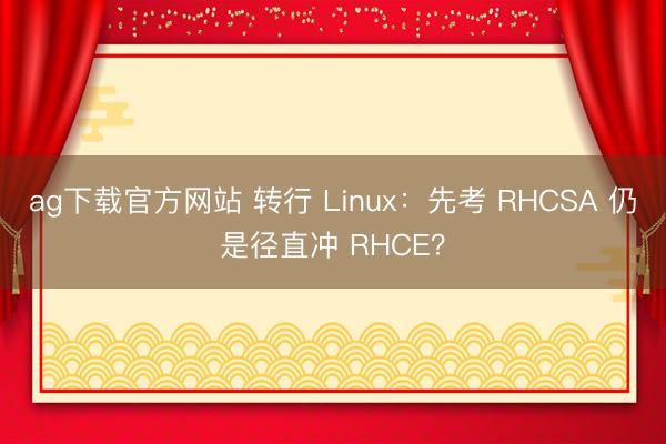 ag下载官方网站 转行 Linux：先考 RHCSA 仍是径直冲 RHCE？