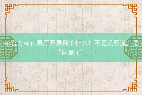 ag官方app 展厅开展最怕什么？不是没客流，是“网崩了”