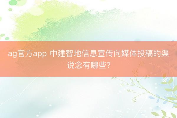 ag官方app 中建智地信息宣传向媒体投稿的渠说念有哪些？