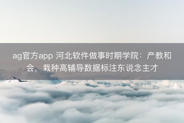ag官方app 河北软件做事时期学院：产教和会，栽种高辅导数据标注东说念主才