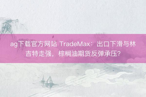 ag下载官方网站 TradeMax：出口下滑与林吉特走强，棕榈油期货反弹承压？