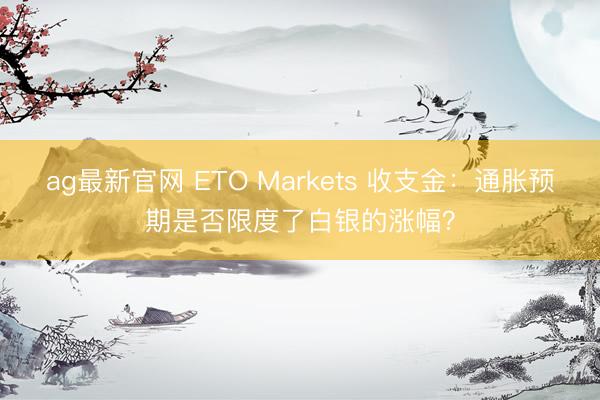 ag最新官网 ETO Markets 收支金：通胀预期是否限度了白银的涨幅？