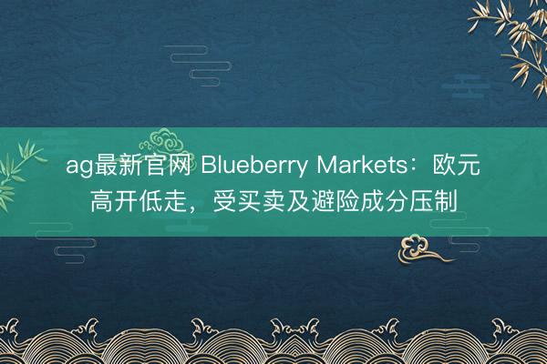 ag最新官网 Blueberry Markets：欧元高开低走，受买卖及避险成分压制