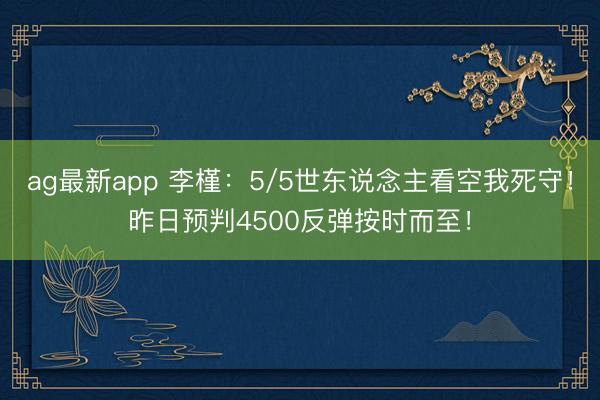 ag最新app 李槿：5/5世东说念主看空我死守！昨日预判4500反弹按时而至！