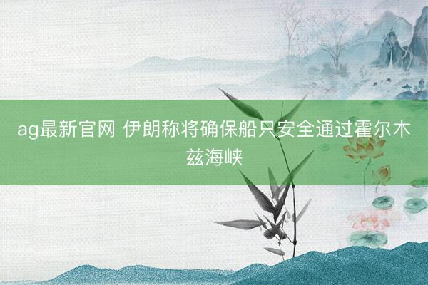 ag最新官网 伊朗称将确保船只安全通过霍尔木兹海峡