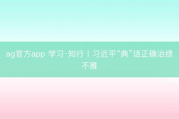 ag官方app 学习·知行丨习近平“典”话正确治绩不雅