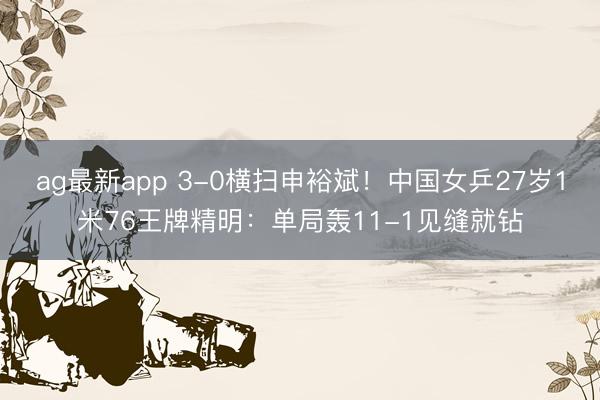 ag最新app 3-0横扫申裕斌！中国女乒27岁1米76王牌精明：单局轰11-1见缝就钻