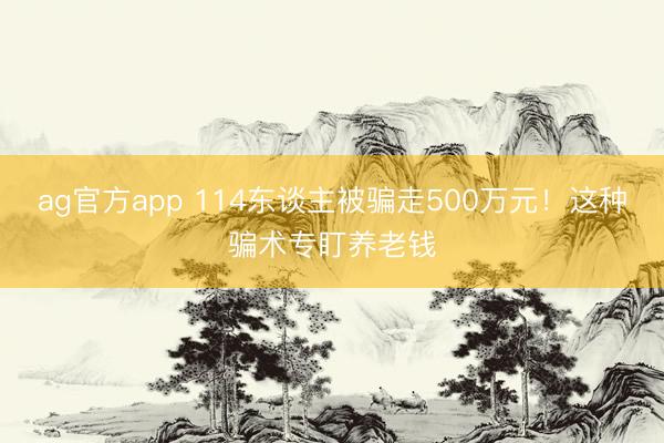 ag官方app 114东谈主被骗走500万元！这种骗术专盯养老钱