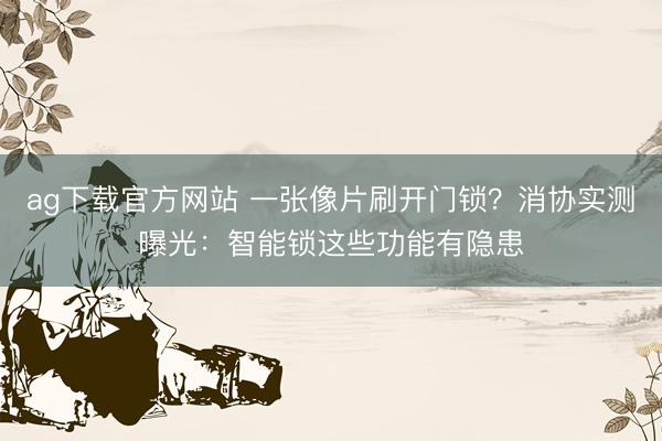 ag下载官方网站 一张像片刷开门锁？消协实测曝光：智能锁这些功能有隐患