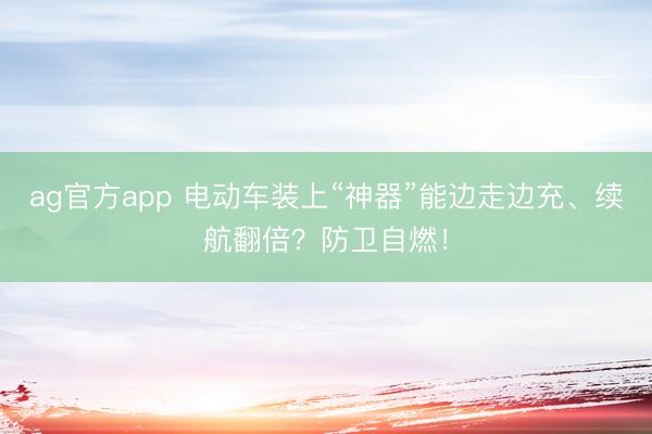 ag官方app 电动车装上“神器”能边走边充、续航翻倍？防卫自燃！