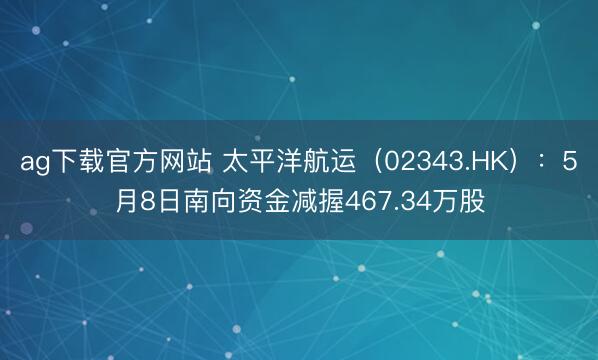 ag下载官方网站 太平洋航运（02343.HK）：5月8日南向资金减握467.34万股