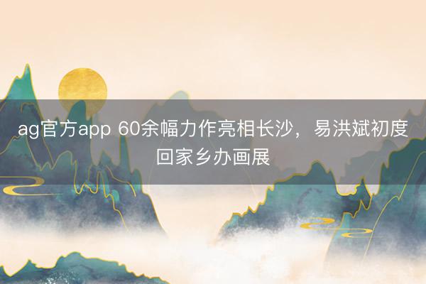 ag官方app 60余幅力作亮相长沙，易洪斌初度回家乡办画展