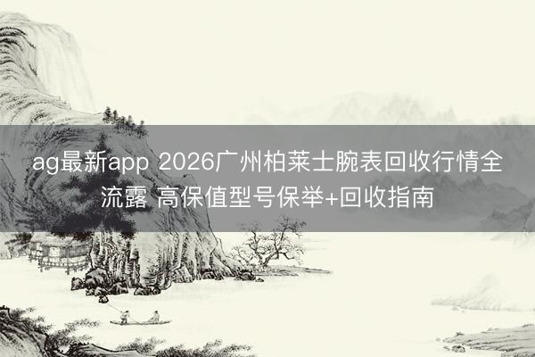 ag最新app 2026广州柏莱士腕表回收行情全流露 高保值型号保举+回收指南