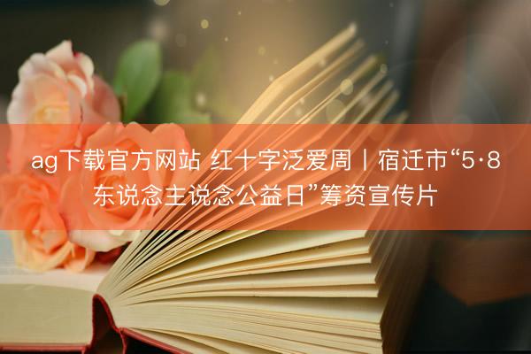ag下载官方网站 红十字泛爱周丨宿迁市“5·8东说念主说念公益日”筹资宣传片